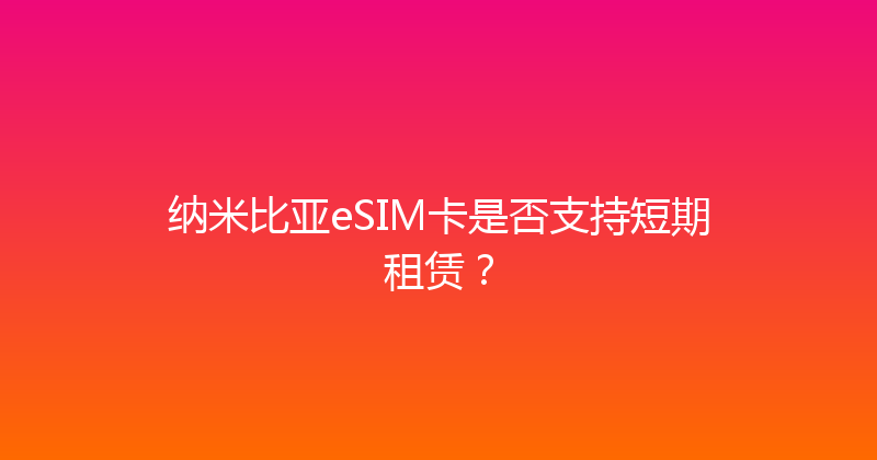 纳米比亚eSIM卡是否支持短期租赁？ 
