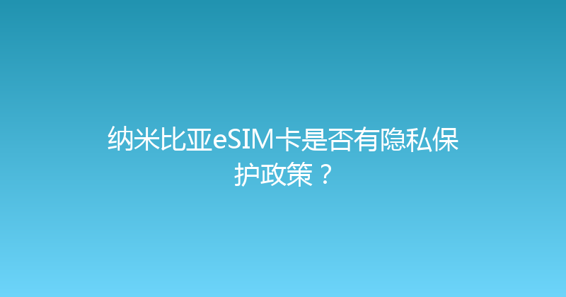 纳米比亚eSIM卡是否有隐私保护政策？ 
