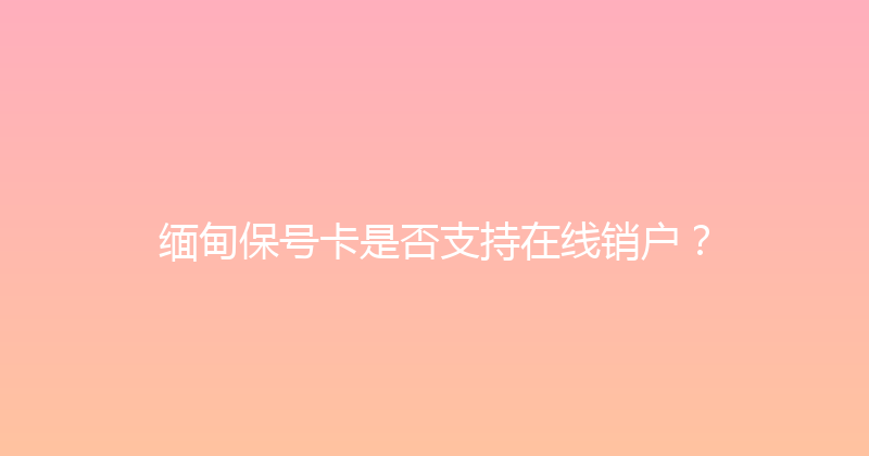 缅甸保号卡是否支持在线销户？ 