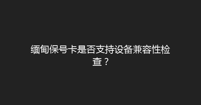 缅甸保号卡是否支持设备兼容性检查？ 
