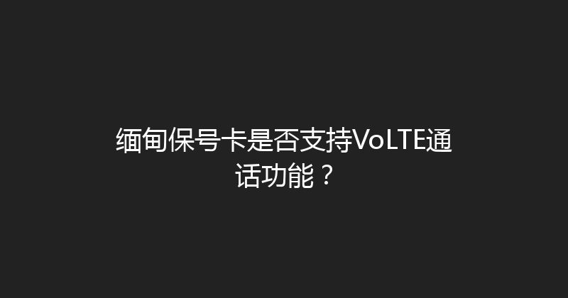 缅甸保号卡是否支持VoLTE通话功能？ 