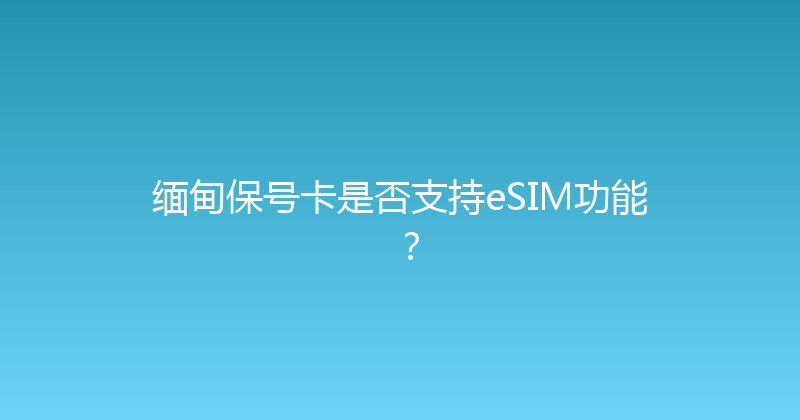 缅甸保号卡是否支持eSIM功能？ 