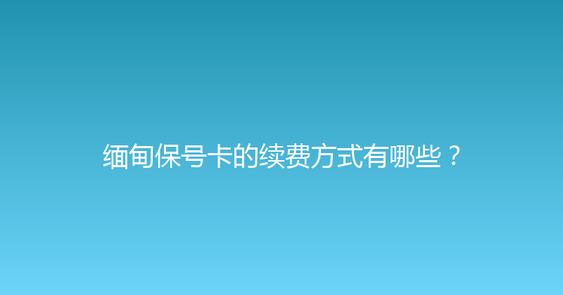 缅甸保号卡的续费方式有哪些？ 
