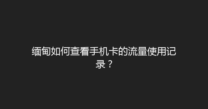 缅甸如何查看手机卡的流量使用记录？ 