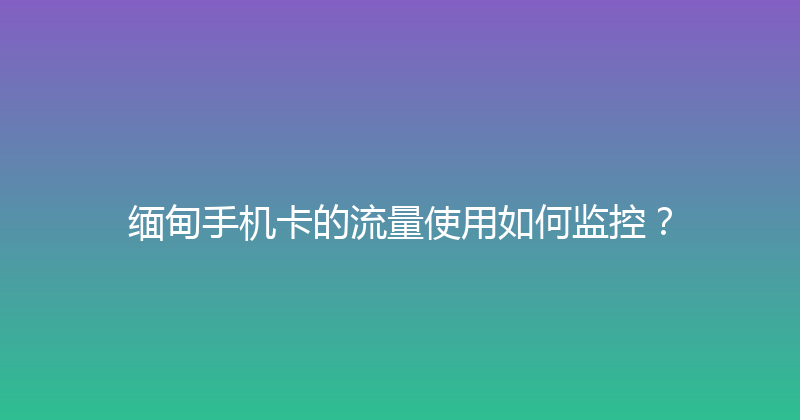 缅甸手机卡的流量使用如何监控？ 