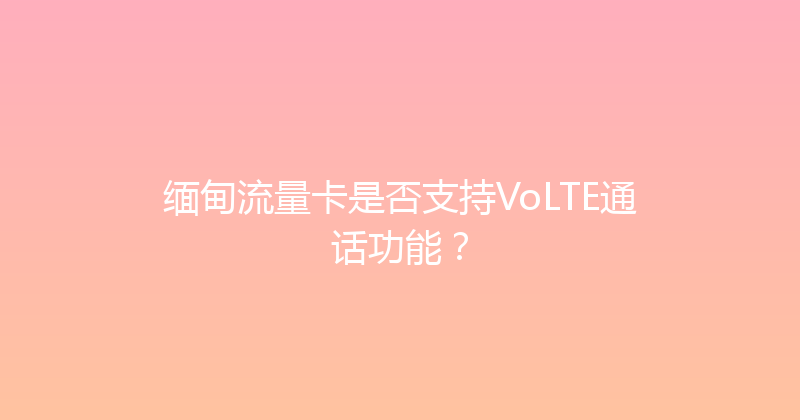 缅甸流量卡是否支持VoLTE通话功能？ 