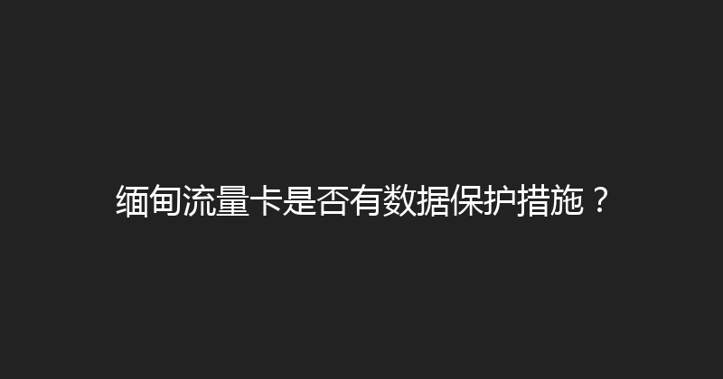 缅甸流量卡是否有数据保护措施？ 