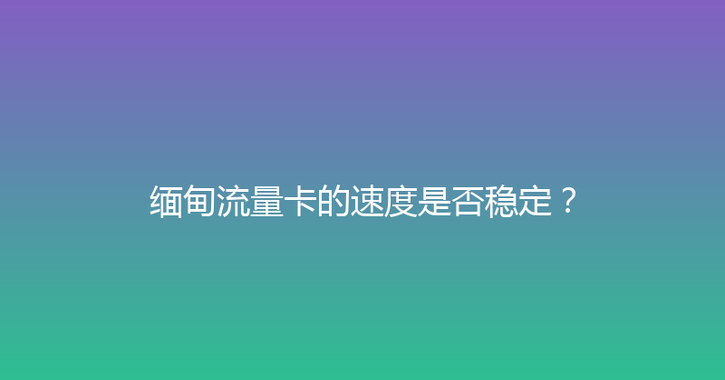 缅甸流量卡的速度是否稳定？ 