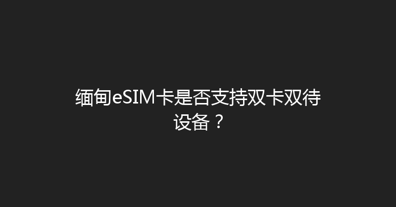 缅甸eSIM卡是否支持双卡双待设备？ 