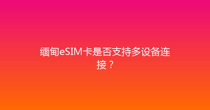 缅甸eSIM卡是否支持多设备连接？ 