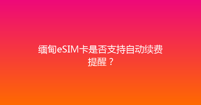 缅甸eSIM卡是否支持自动续费提醒？ 