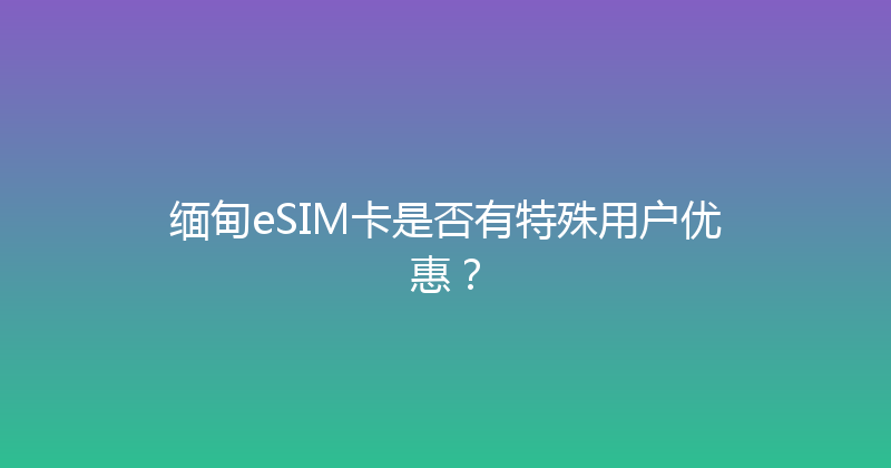 缅甸eSIM卡是否有特殊用户优惠？ 