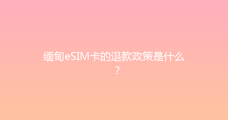 缅甸eSIM卡的退款政策是什么？ 