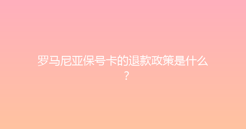 罗马尼亚保号卡的退款政策是什么？ 