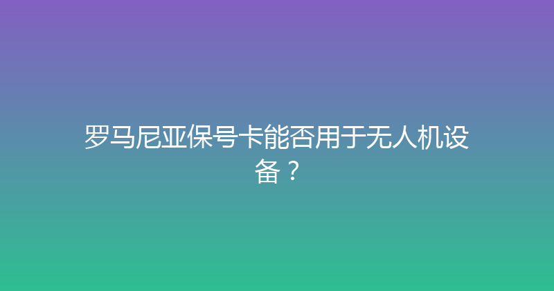 罗马尼亚保号卡能否用于无人机设备？ 
