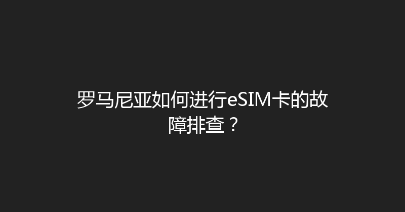 罗马尼亚如何进行eSIM卡的故障排查？ 