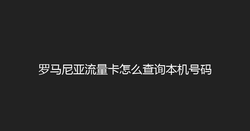 罗马尼亚流量卡怎么查询本机号码 