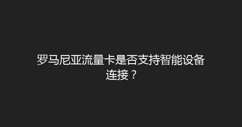 罗马尼亚流量卡是否支持智能设备连接？ 