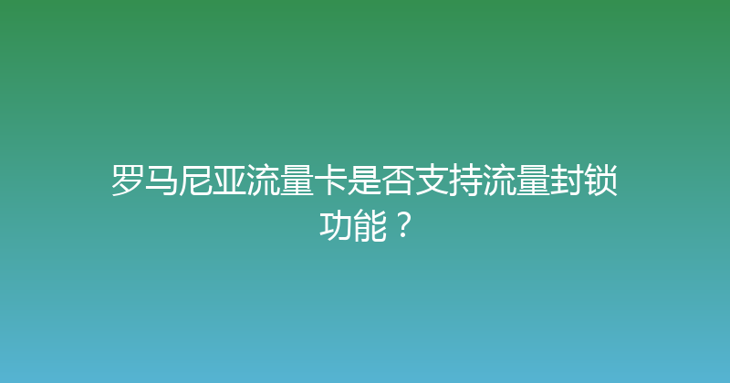 罗马尼亚流量卡是否支持流量封锁功能？ 
