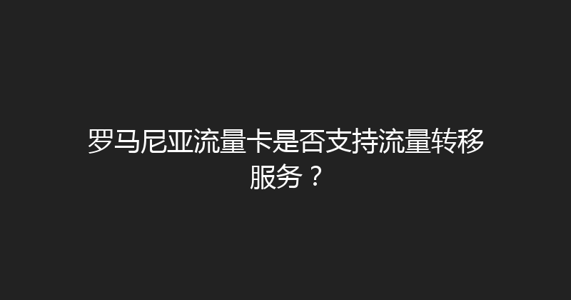 罗马尼亚流量卡是否支持流量转移服务？ 