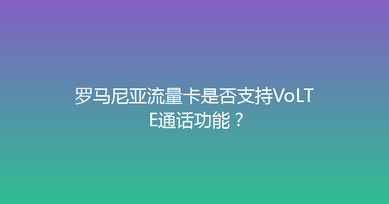 罗马尼亚流量卡是否支持VoLTE通话功能？ 