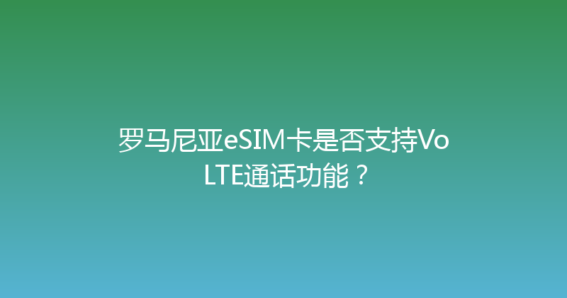 罗马尼亚eSIM卡是否支持VoLTE通话功能？ 