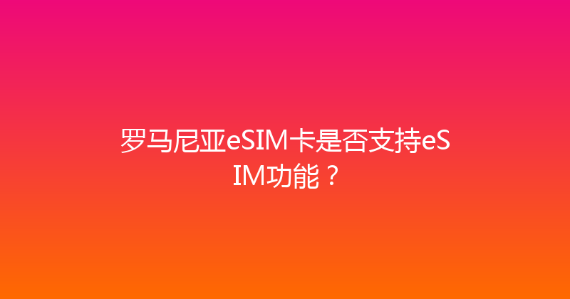 罗马尼亚eSIM卡是否支持eSIM功能？ 