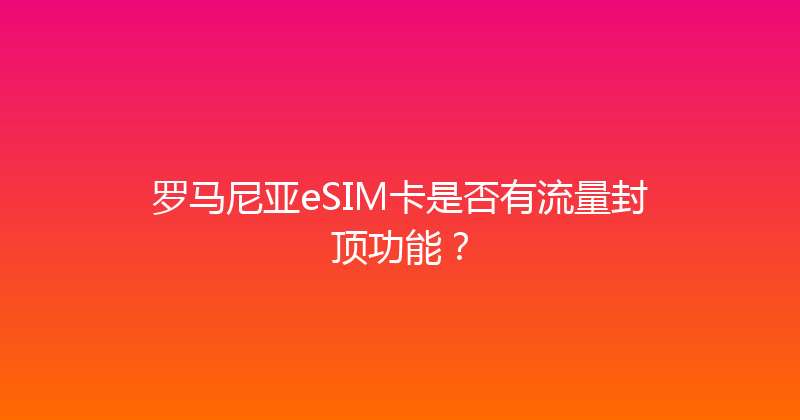 罗马尼亚eSIM卡是否有流量封顶功能？ 