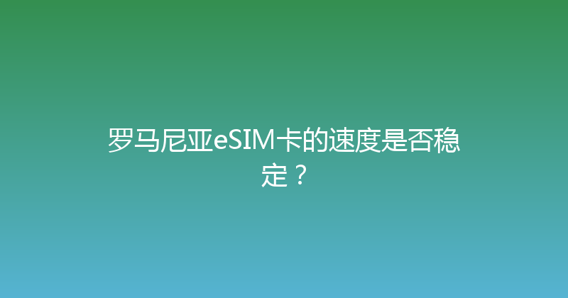 罗马尼亚eSIM卡的速度是否稳定？ 