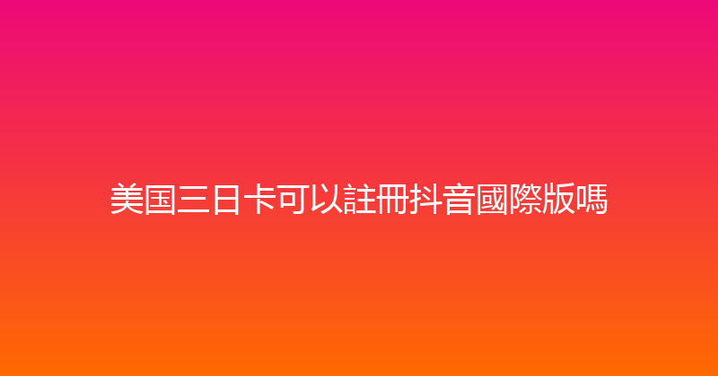 美国三日卡可以註冊抖音國際版嗎 