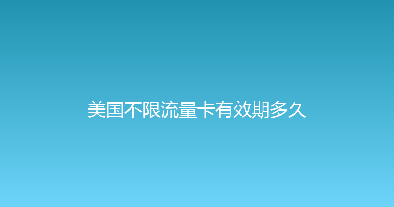 美国不限流量卡有效期多久 