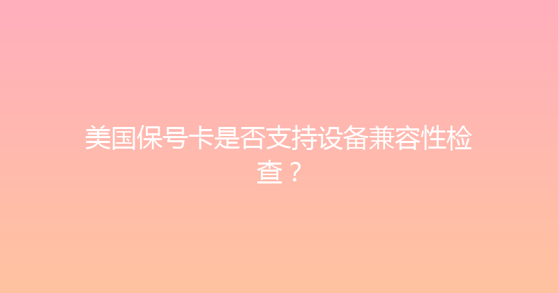 美国保号卡是否支持设备兼容性检查？ 