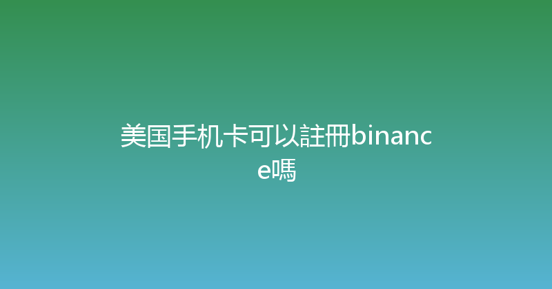 美国手机卡可以註冊binance嗎 