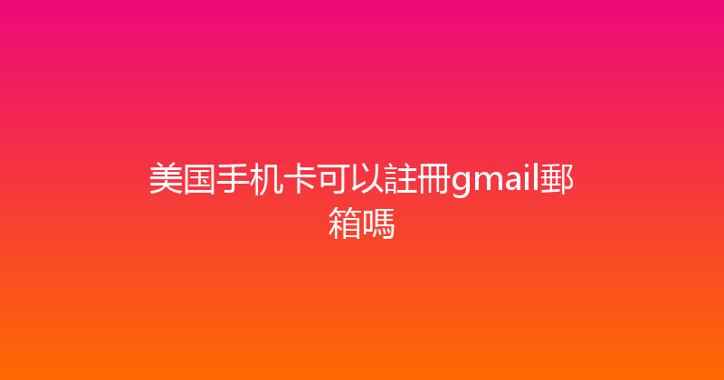 美国手机卡可以註冊gmail郵箱嗎 
