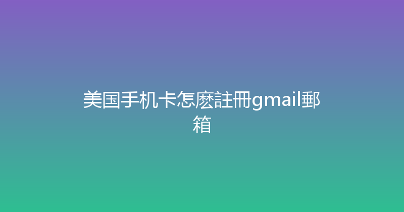 美国手机卡怎麽註冊gmail郵箱 