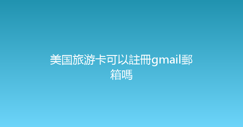 美国旅游卡可以註冊gmail郵箱嗎 