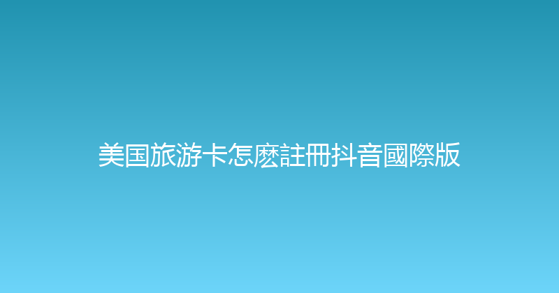 美国旅游卡怎麽註冊抖音國際版 