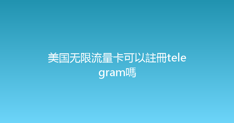 美国无限流量卡可以註冊telegram嗎 