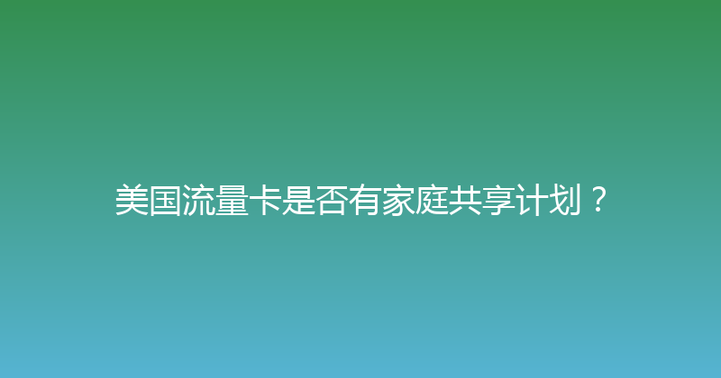 美国流量卡是否有家庭共享计划？ 