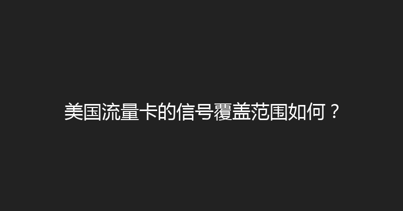 美国流量卡的信号覆盖范围如何？ 