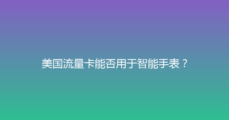 美国流量卡能否用于智能手表？ 