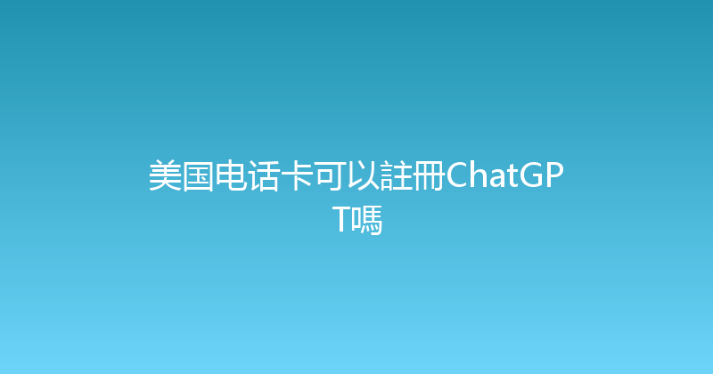 美国电话卡可以註冊ChatGPT嗎 