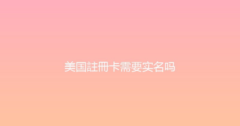美国註冊卡需要实名吗 