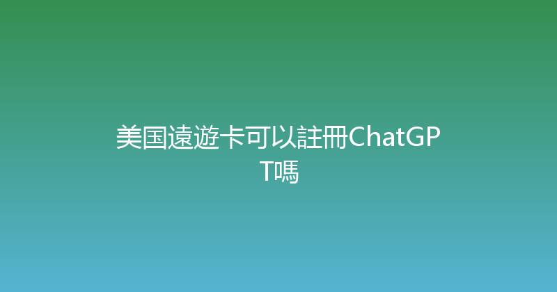 美国遠遊卡可以註冊ChatGPT嗎 