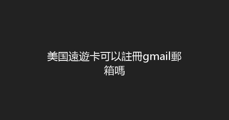 美国遠遊卡可以註冊gmail郵箱嗎 