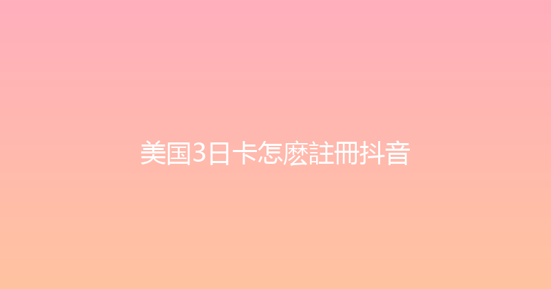 美国3日卡怎麽註冊抖音 