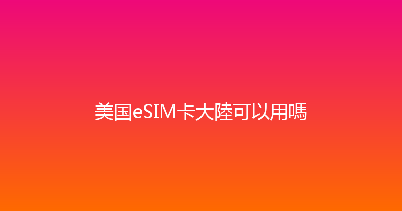 美国eSIM卡大陸可以用嗎 