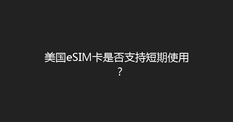 美国eSIM卡是否支持短期使用？ 