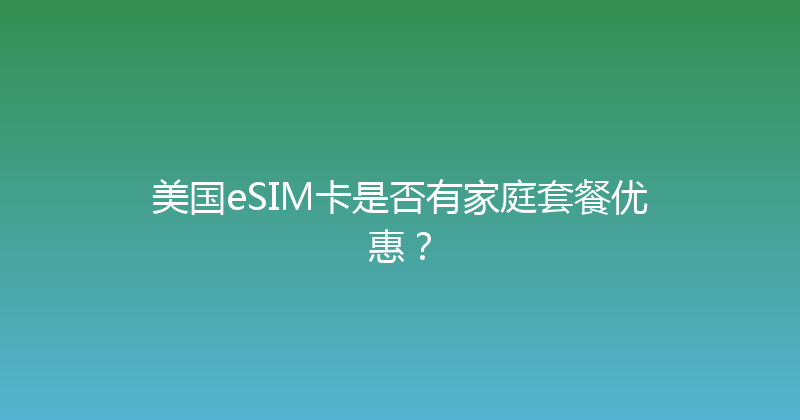 美国eSIM卡是否有家庭套餐优惠？ 