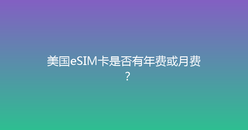 美国eSIM卡是否有年费或月费？ 